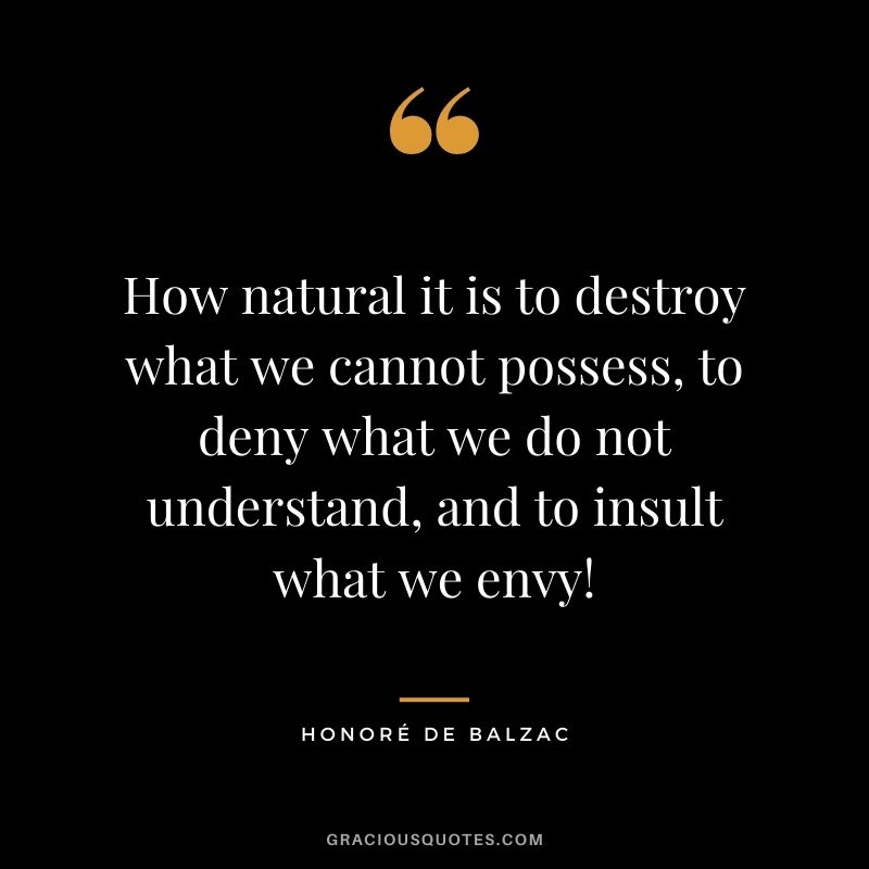 How natural it is to destroy what we cannot possess, to deny what we do not understand, and to insult what we envy!