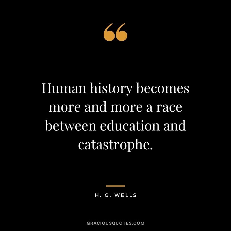 Human history becomes more and more a race between education and catastrophe.