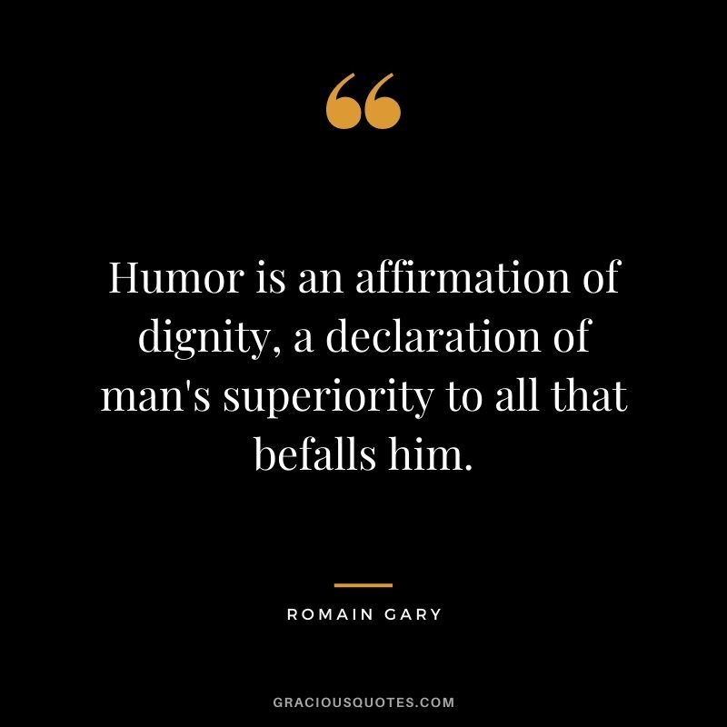 Humor is an affirmation of dignity, a declaration of man's superiority to all that befalls him.