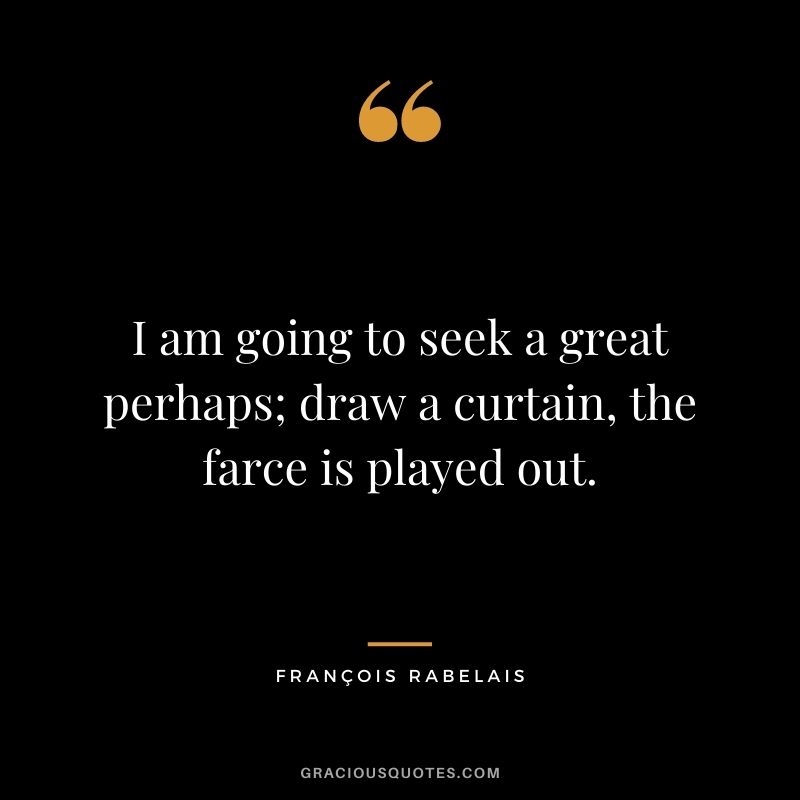 I am going to seek a great perhaps; draw a curtain, the farce is played out.