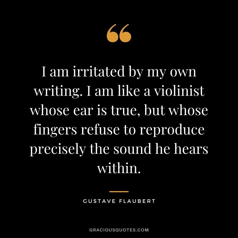I am irritated by my own writing. I am like a violinist whose ear is true, but whose fingers refuse to reproduce precisely the sound he hears within.