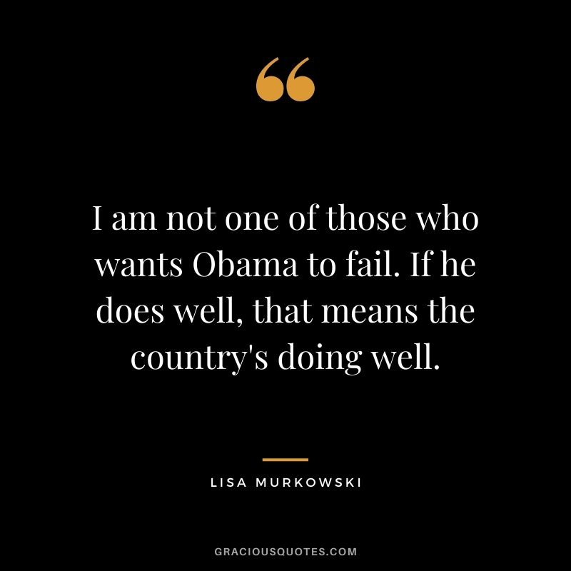 I am not one of those who wants Obama to fail. If he does well, that means the country's doing well.