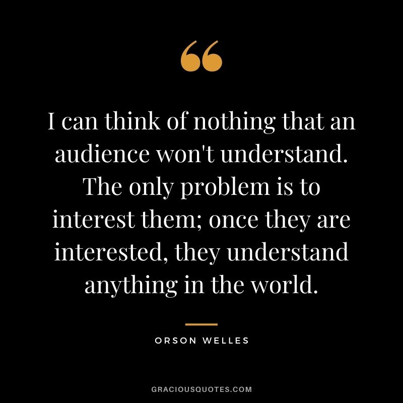 I can think of nothing that an audience won't understand. The only problem is to interest them; once they are interested, they understand anything in the world.