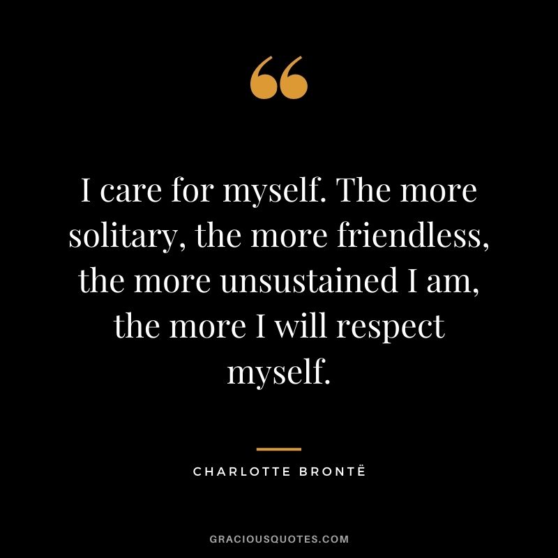 I care for myself. The more solitary, the more friendless, the more unsustained I am, the more I will respect myself.