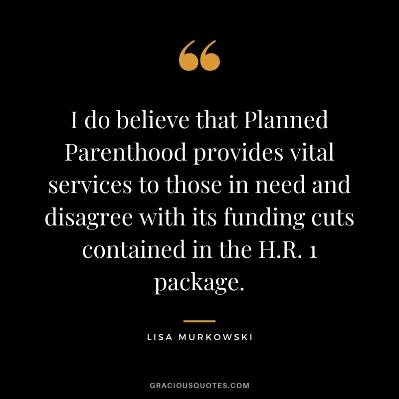 I do believe that Planned Parenthood provides vital services to those in need and disagree with its funding cuts contained in the H.R. 1 package.