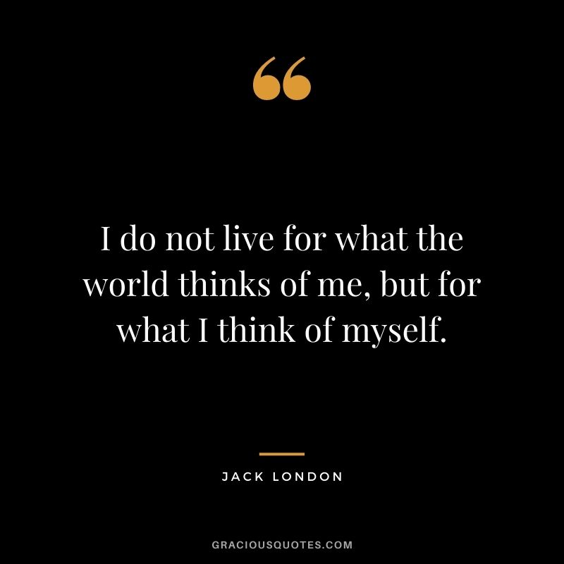 I do not live for what the world thinks of me, but for what I think of myself.