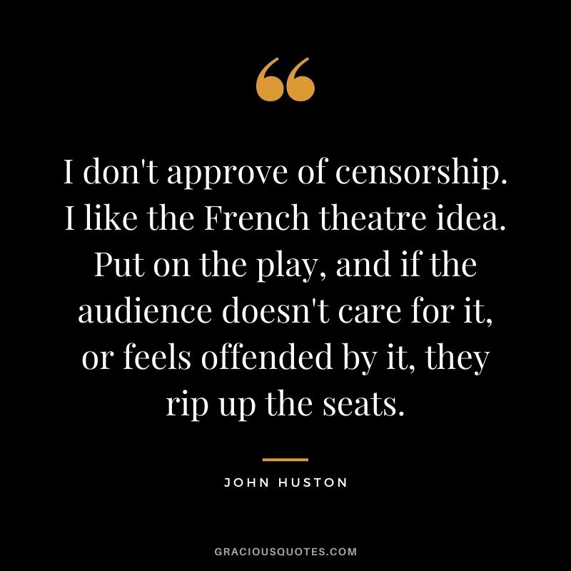 I don't approve of censorship. I like the French theatre idea. Put on the play, and if the audience doesn't care for it, or feels offended by it, they rip up the seats.