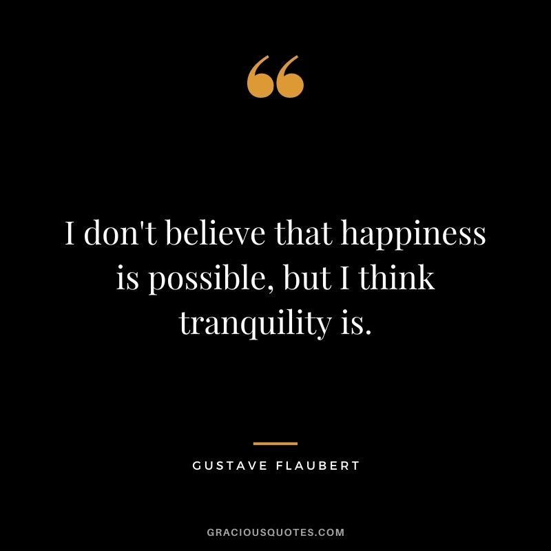 I don't believe that happiness is possible, but I think tranquility is.