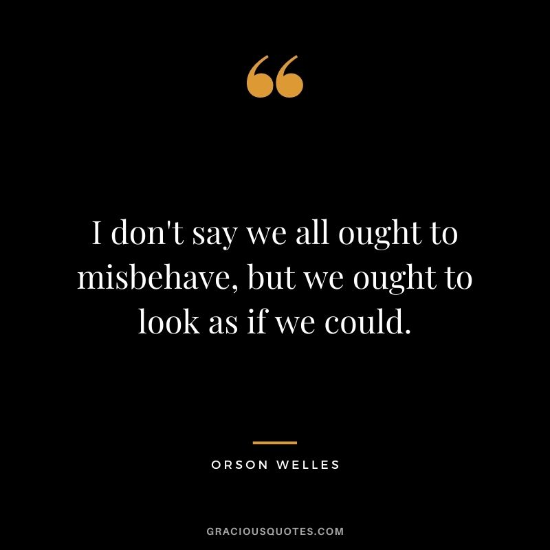 I don't say we all ought to misbehave, but we ought to look as if we could.