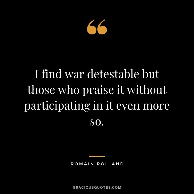 I find war detestable but those who praise it without participating in it even more so.
