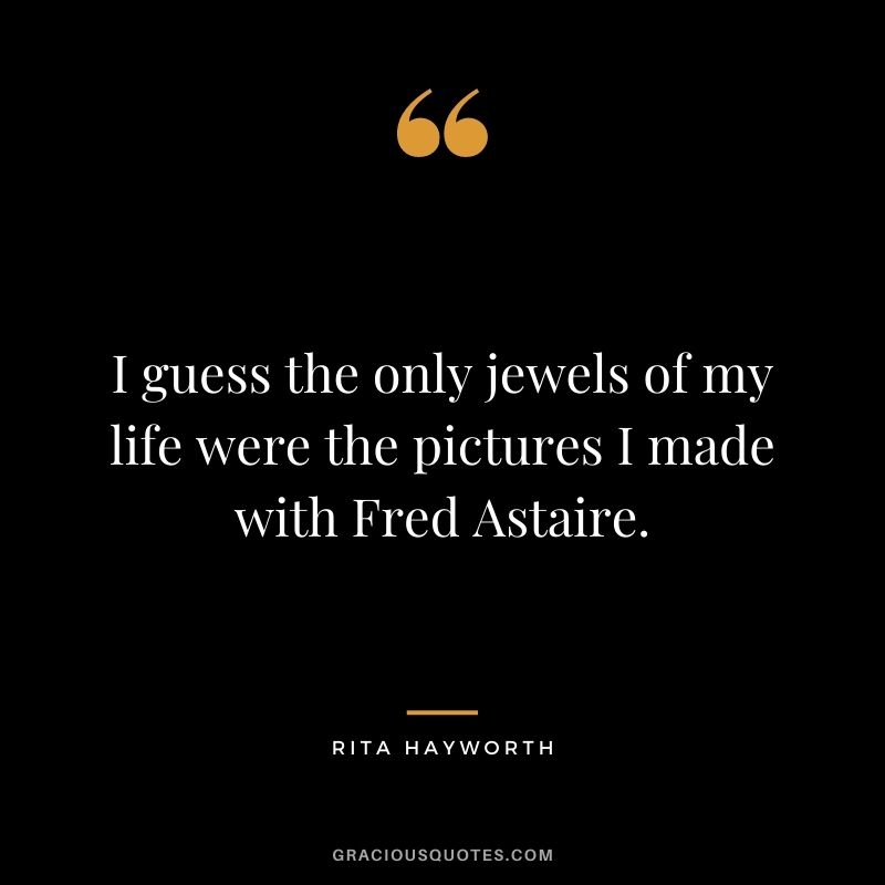 I guess the only jewels of my life were the pictures I made with Fred Astaire.