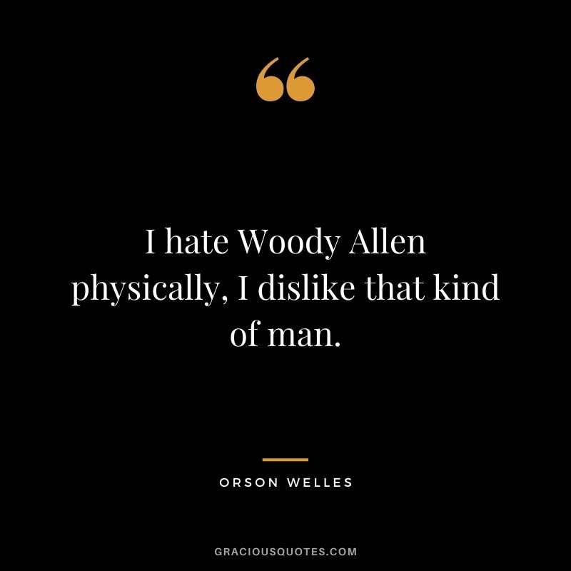 I hate Woody Allen physically, I dislike that kind of man.
