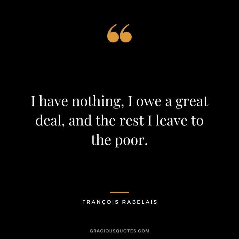 I have nothing, I owe a great deal, and the rest I leave to the poor.