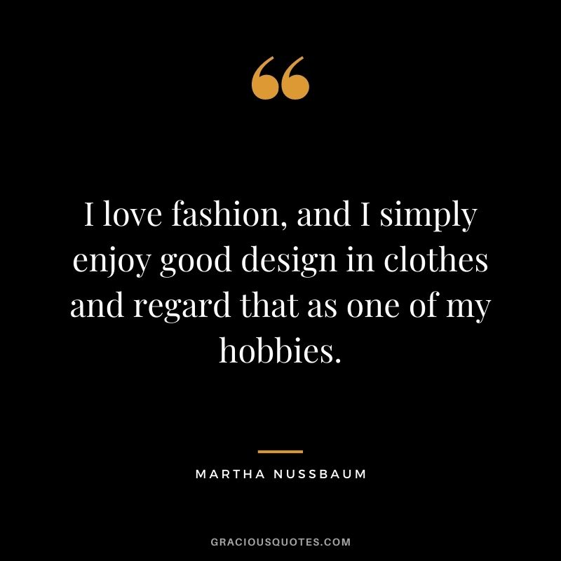 I love fashion, and I simply enjoy good design in clothes and regard that as one of my hobbies.
