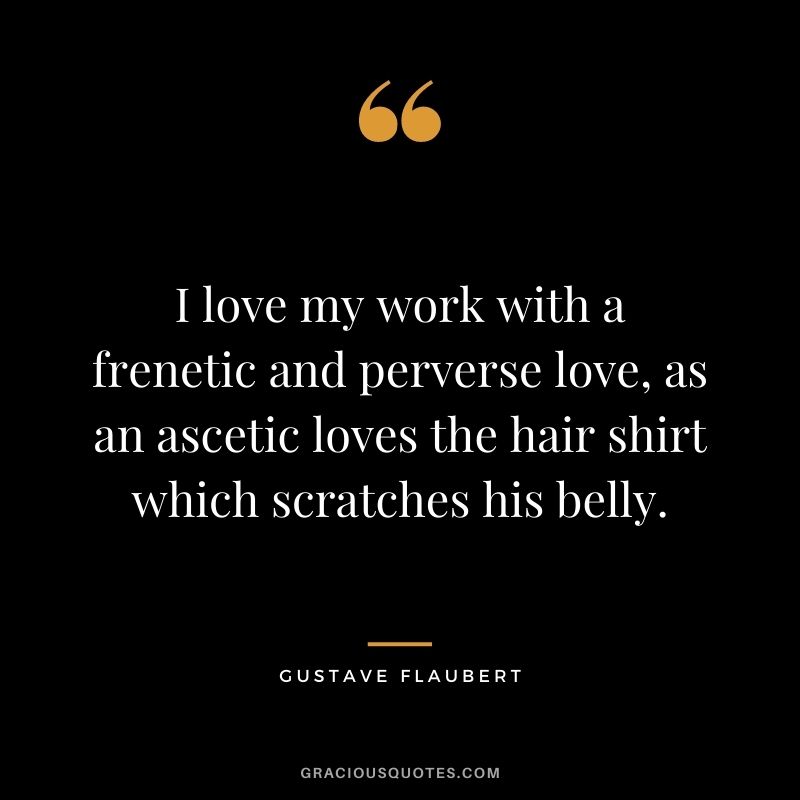 I love my work with a frenetic and perverse love, as an ascetic loves the hair shirt which scratches his belly.