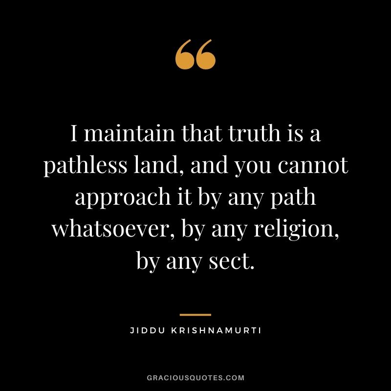 I maintain that truth is a pathless land, and you cannot approach it by any path whatsoever, by any religion, by any sect.