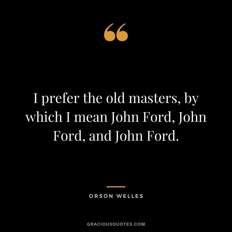 I prefer the old masters, by which I mean John Ford, John Ford, and John Ford.