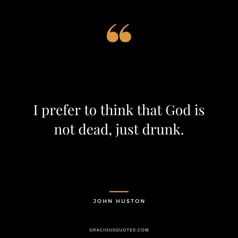 I prefer to think that God is not dead, just drunk.