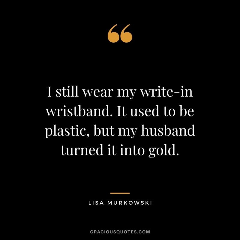 I still wear my write-in wristband. It used to be plastic, but my husband turned it into gold.