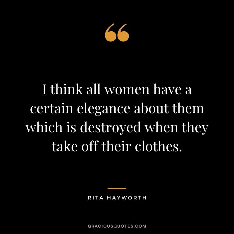 I think all women have a certain elegance about them which is destroyed when they take off their clothes.
