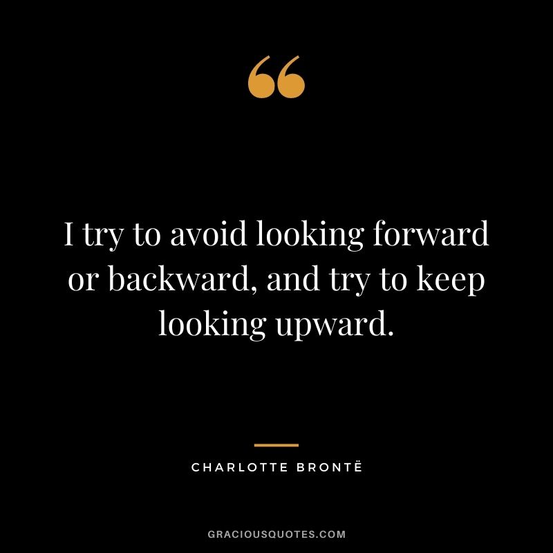 I try to avoid looking forward or backward, and try to keep looking upward.