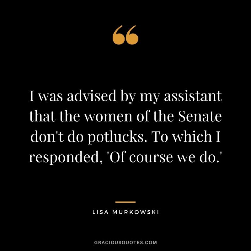 I was advised by my assistant that the women of the Senate don't do potlucks. To which I responded, 'Of course we do.'