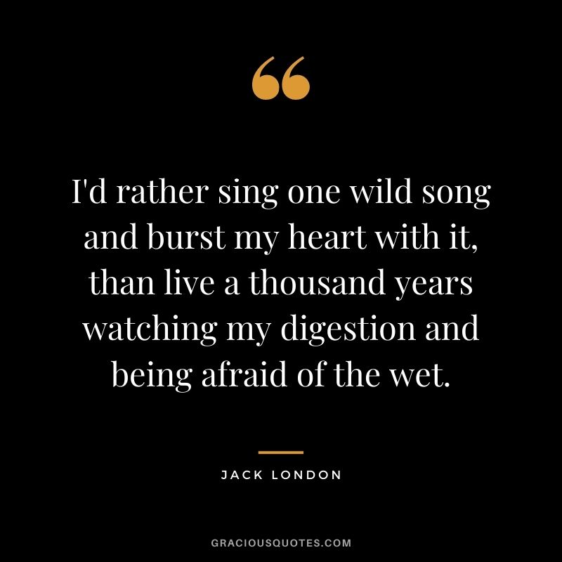I'd rather sing one wild song and burst my heart with it, than live a thousand years watching my digestion and being afraid of the wet.