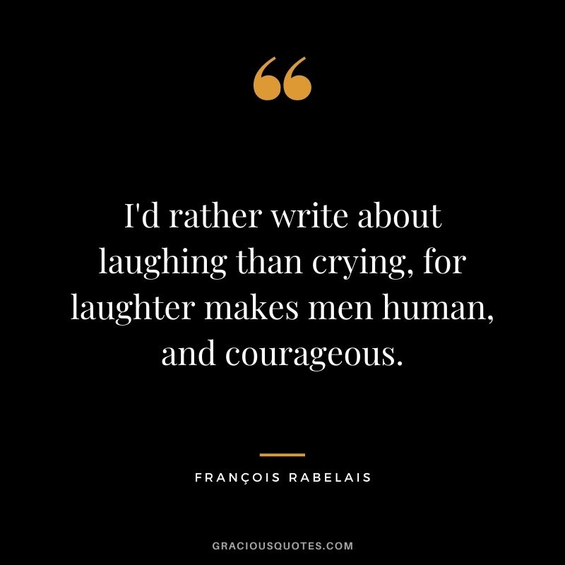 I'd rather write about laughing than crying, for laughter makes men human, and courageous.