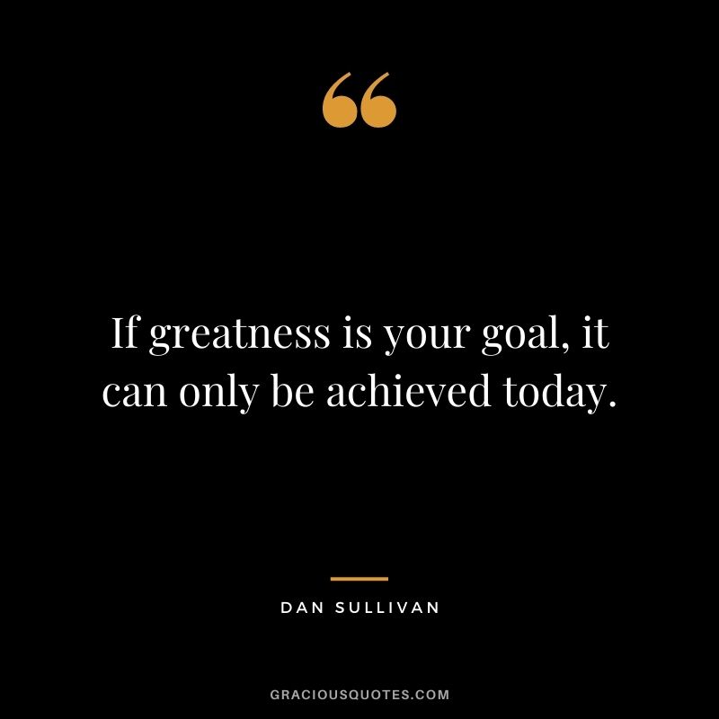 If greatness is your goal, it can only be achieved today.
