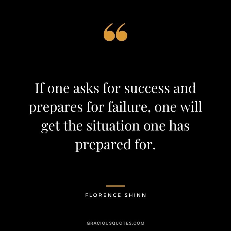 If one asks for success and prepares for failure, one will get the situation one has prepared for.