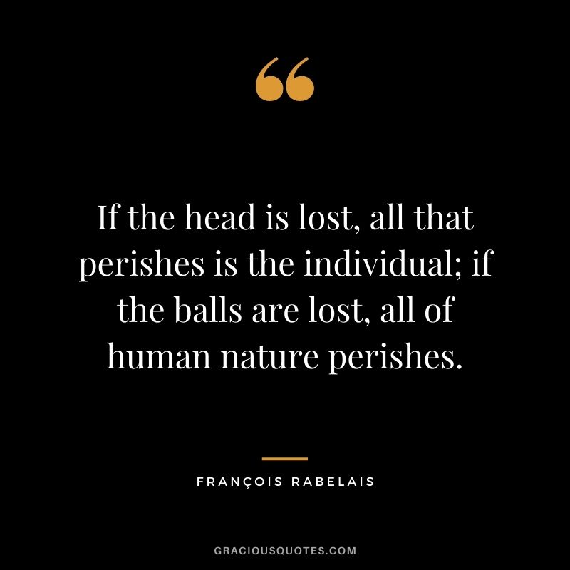 If the head is lost, all that perishes is the individual; if the balls are lost, all of human nature perishes.