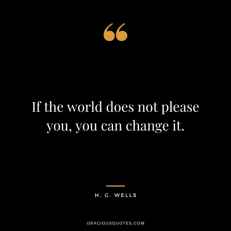 If the world does not please you, you can change it.