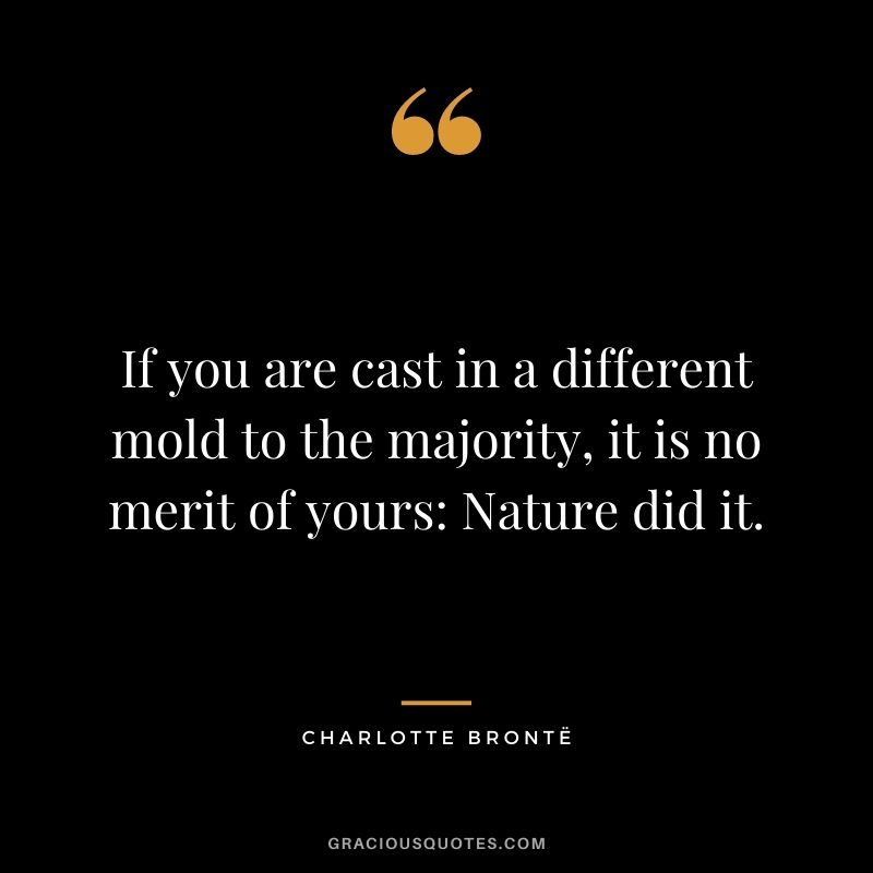 If you are cast in a different mold to the majority, it is no merit of yours: Nature did it.
