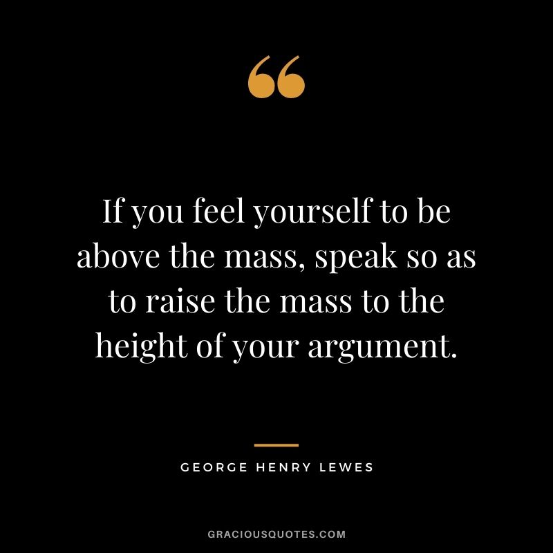 If you feel yourself to be above the mass, speak so as to raise the mass to the height of your argument.