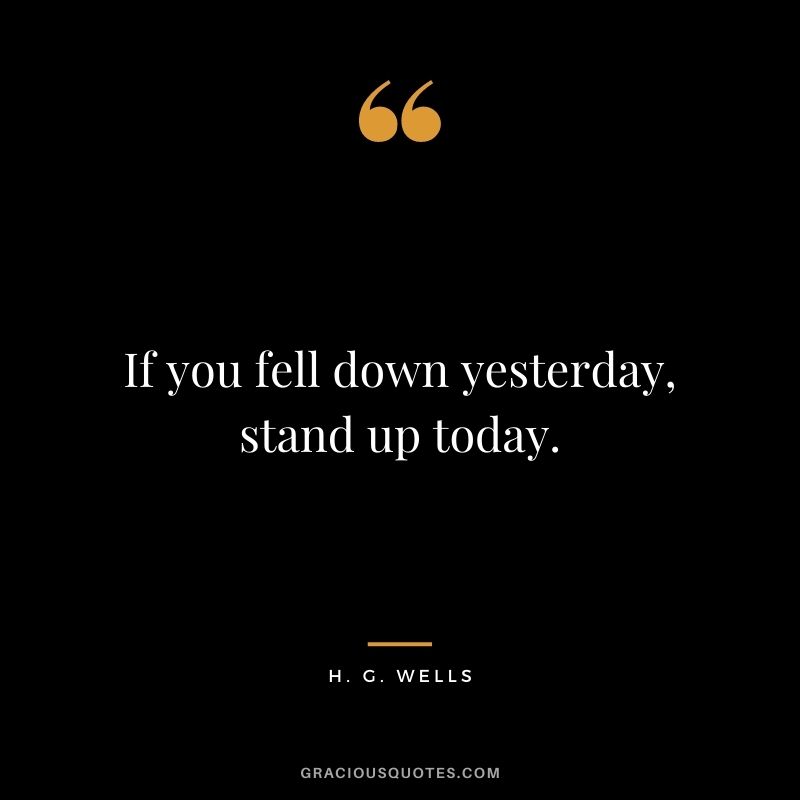 If you fell down yesterday, stand up today.