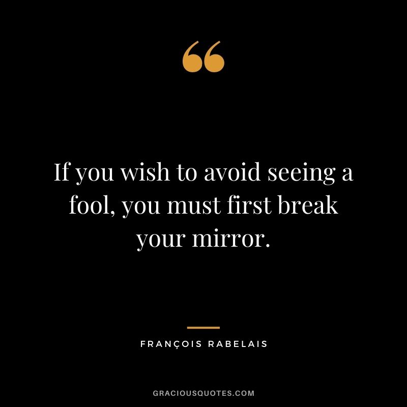 If you wish to avoid seeing a fool, you must first break your mirror.