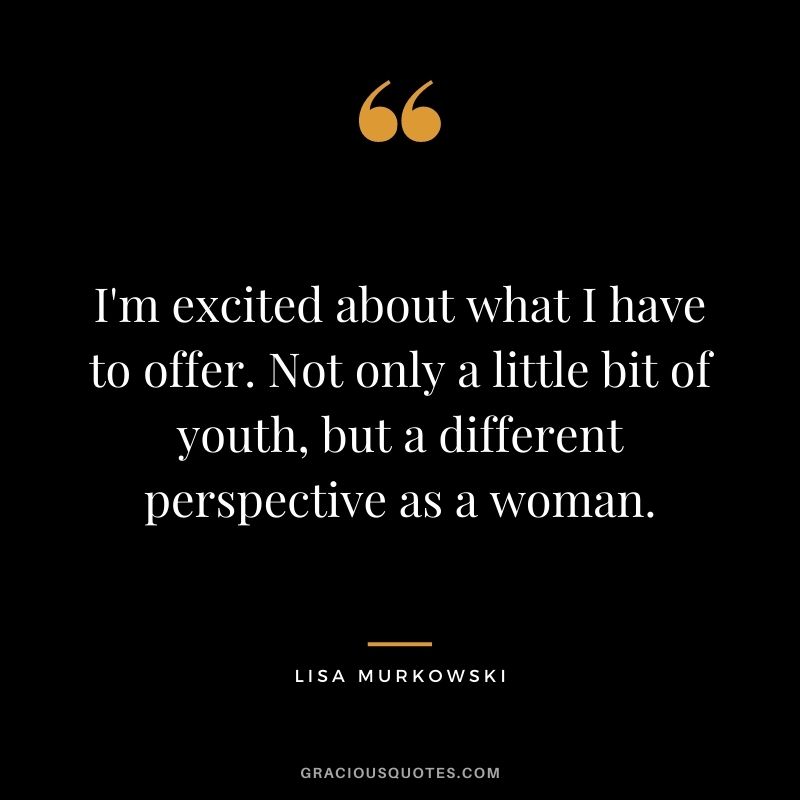 I'm excited about what I have to offer. Not only a little bit of youth, but a different perspective as a woman.