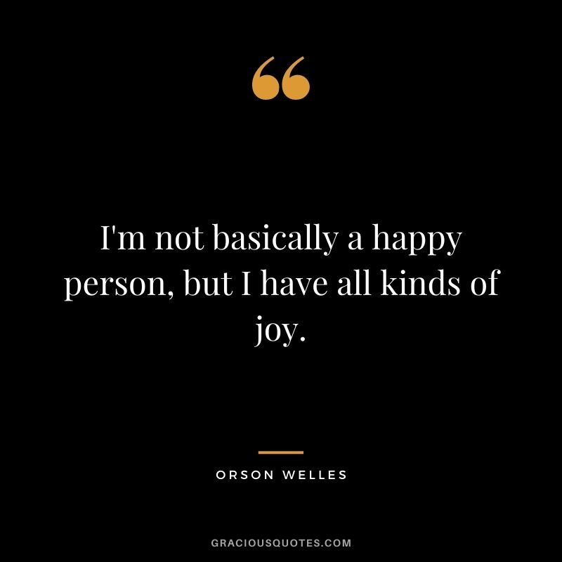 I'm not basically a happy person, but I have all kinds of joy.
