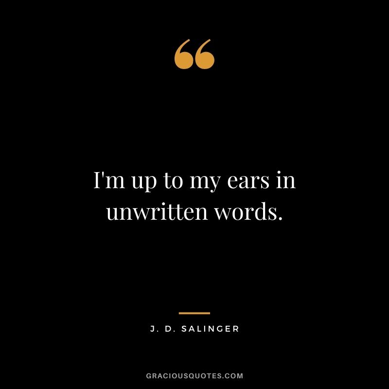 I'm up to my ears in unwritten words.