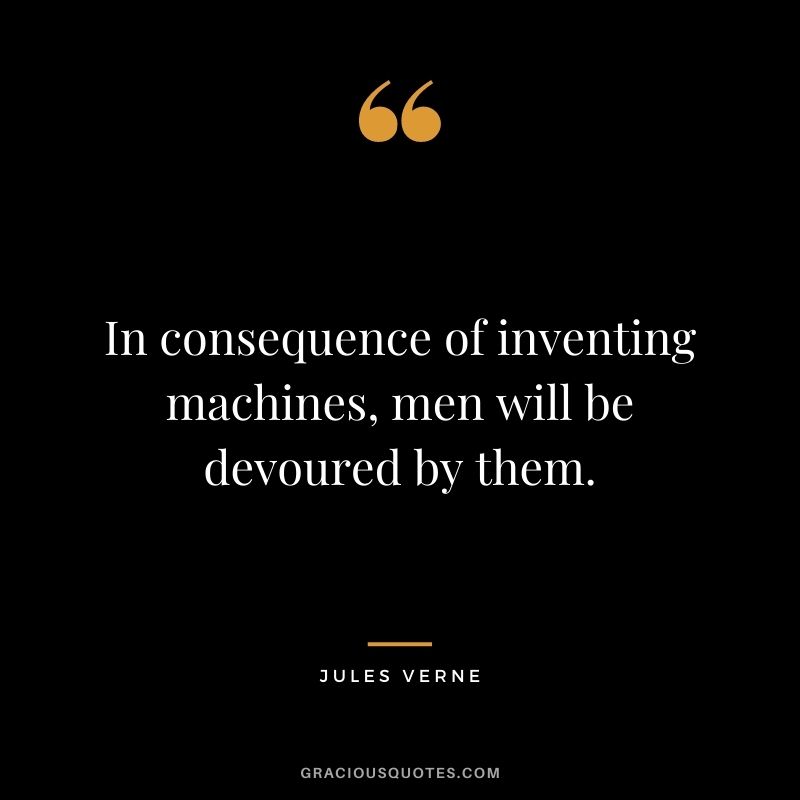 In consequence of inventing machines, men will be devoured by them.