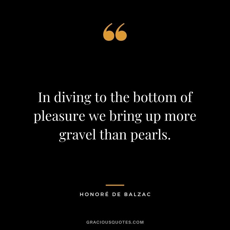In diving to the bottom of pleasure we bring up more gravel than pearls.