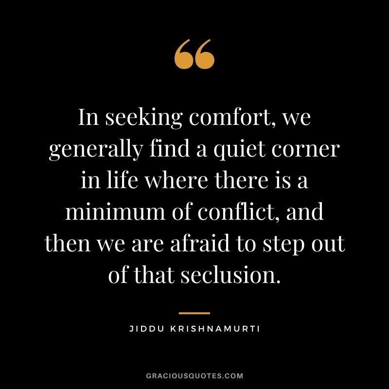 In seeking comfort, we generally find a quiet corner in life where there is a minimum of conflict, and then we are afraid to step out of that seclusion.