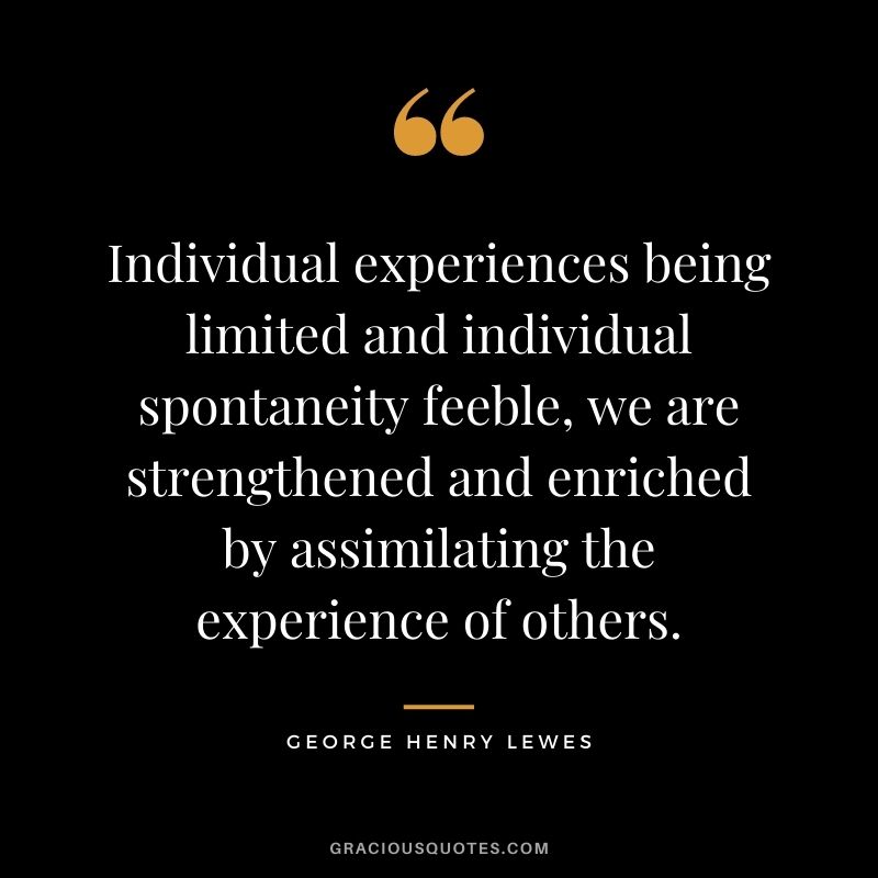 Individual experiences being limited and individual spontaneity feeble, we are strengthened and enriched by assimilating the experience of others.