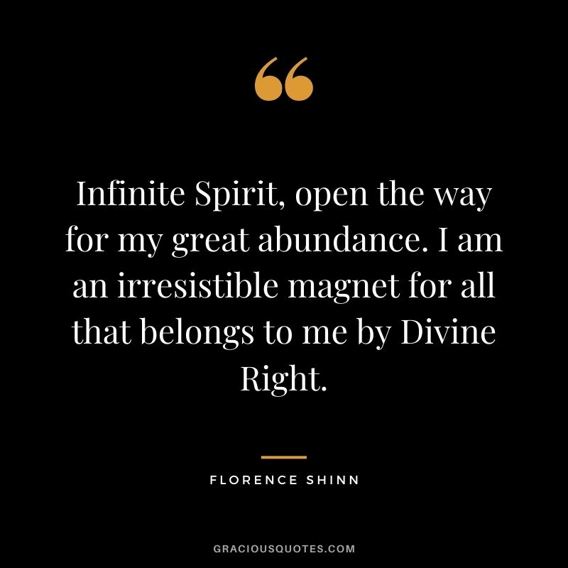 Infinite Spirit, open the way for my great abundance. I am an irresistible magnet for all that belongs to me by Divine Right.