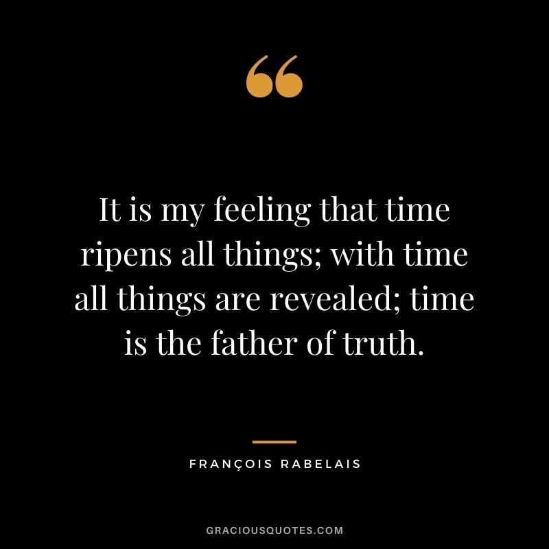 It is my feeling that time ripens all things; with time all things are revealed; time is the father of truth.