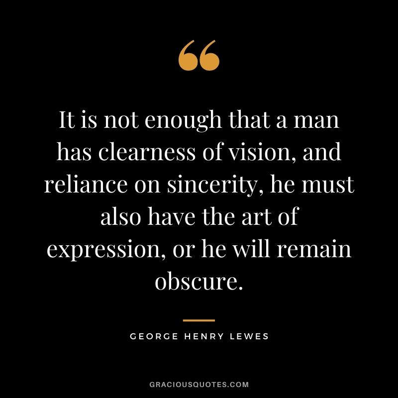 It is not enough that a man has clearness of vision, and reliance on sincerity, he must also have the art of expression, or he will remain obscure.