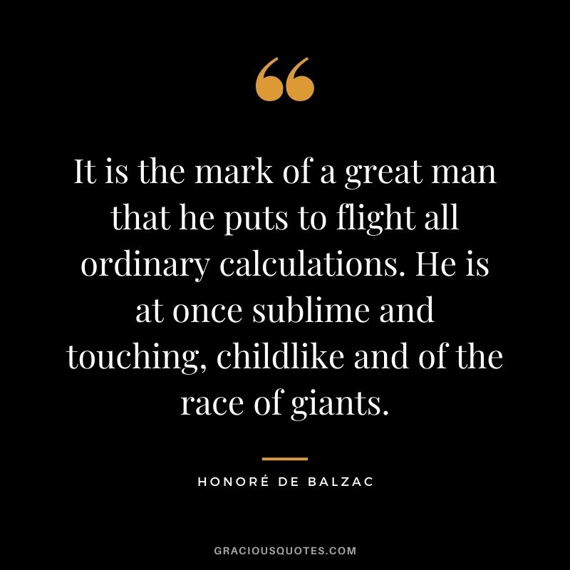 It is the mark of a great man that he puts to flight all ordinary calculations. He is at once sublime and touching, childlike and of the race of giants.