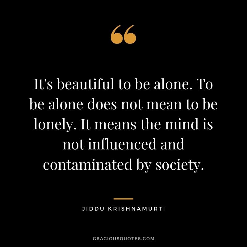 It's beautiful to be alone. To be alone does not mean to be lonely. It means the mind is not influenced and contaminated by society.