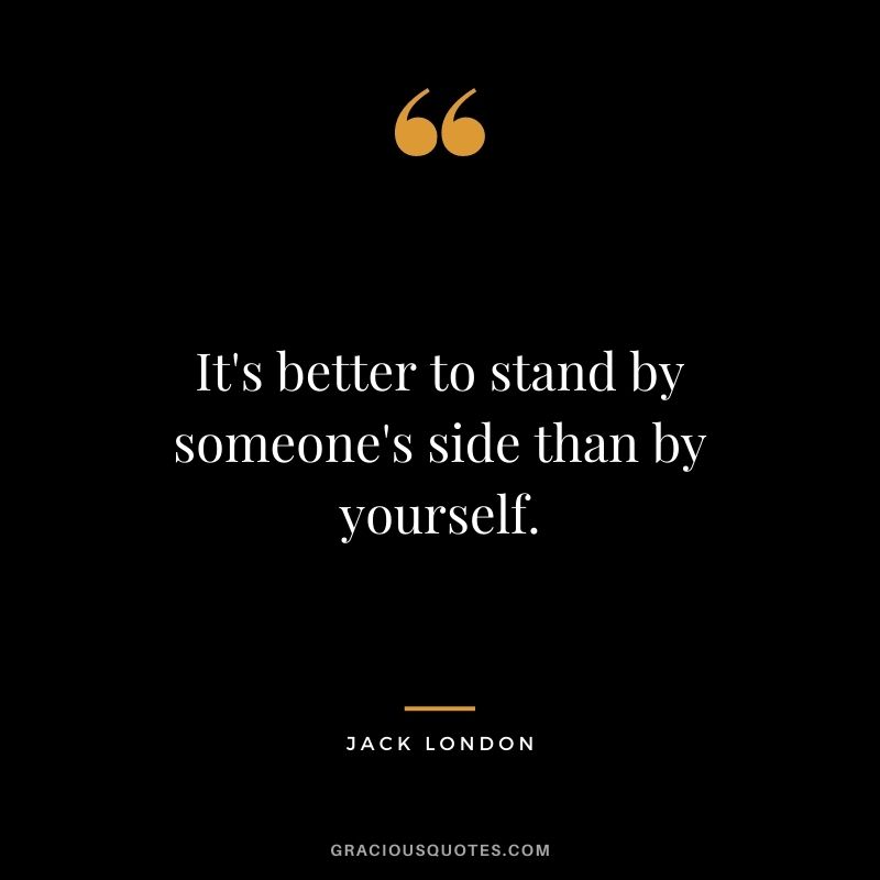 It's better to stand by someone's side than by yourself.