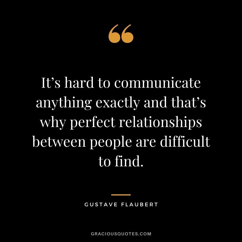 It’s hard to communicate anything exactly and that’s why perfect relationships between people are difficult to find.